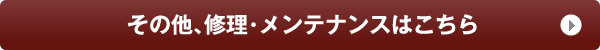 その他、修理・メンテナンスはこちら