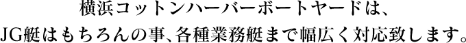 横浜コットンハーバーボートヤードは､JG艇はもちろんの事､各種業務艇まで幅広く対応致します｡